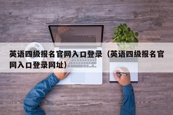 英语四级报名官网入口登录（英语四级报名官网入口登录网址）