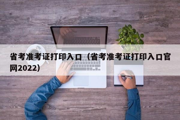 省考准考证打印入口（省考准考证打印入口官网2022）