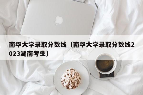 南华大学录取分数线（南华大学录取分数线2023湖南考生）