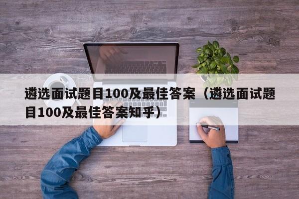 遴选面试题目100及最佳答案（遴选面试题目100及最佳答案知乎）