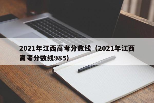 2021年江西高考分数线（2021年江西高考分数线985）