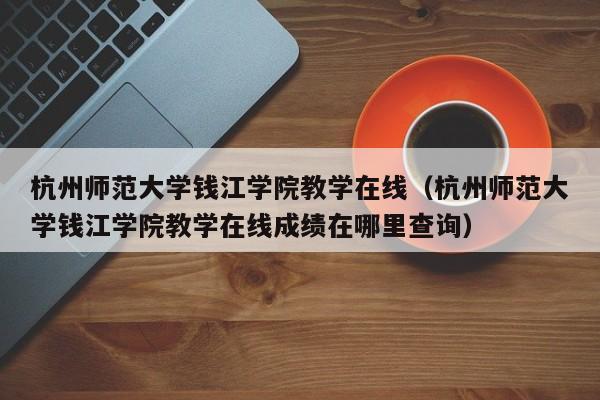 杭州师范大学钱江学院教学在线（杭州师范大学钱江学院教学在线成绩在哪里查询）