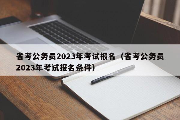 省考公务员2023年考试报名（省考公务员2023年考试报名条件）