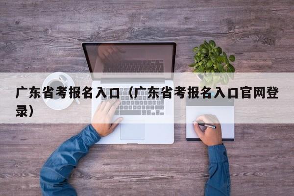 广东省考报名入口（广东省考报名入口官网登录）