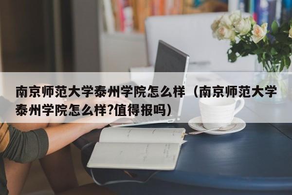 南京师范大学泰州学院怎么样（南京师范大学泰州学院怎么样?值得报吗）