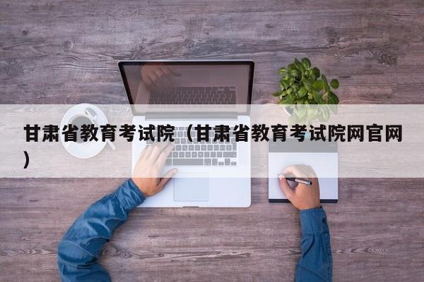 甘肃省教育考试院（甘肃省教育考试院网官网）