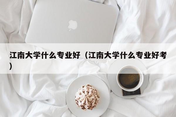 江南大学什么专业好（江南大学什么专业好考）