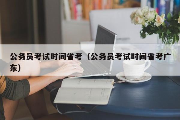 公务员考试时间省考（公务员考试时间省考广东）