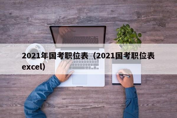 2021年国考职位表（2021国考职位表excel）