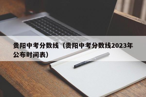 贵阳中考分数线（贵阳中考分数线2023年公布时间表）