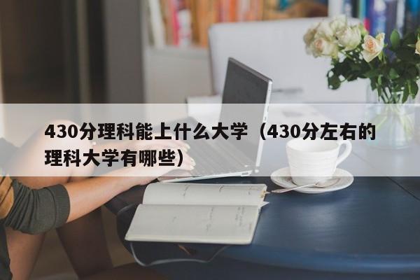 430分理科能上什么大学（430分左右的理科大学有哪些）