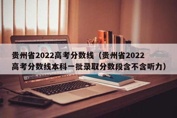 贵州省2022高考分数线（贵州省2022高考分数线本科一批录取分数段含不含听力）