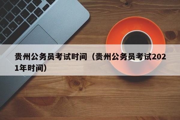 贵州公务员考试时间（贵州公务员考试2021年时间）