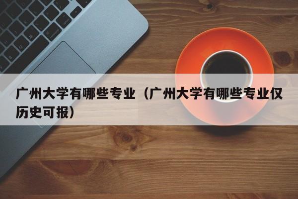 广州大学有哪些专业（广州大学有哪些专业仅历史可报）