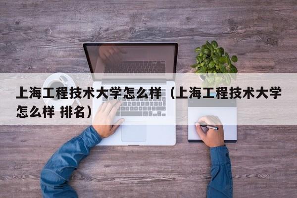 上海工程技术大学怎么样（上海工程技术大学怎么样 排名）