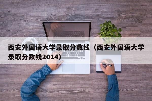 西安外国语大学录取分数线（西安外国语大学录取分数线2014）