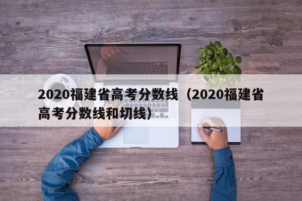 2020福建省高考分数线（2020福建省高考分数线和切线）