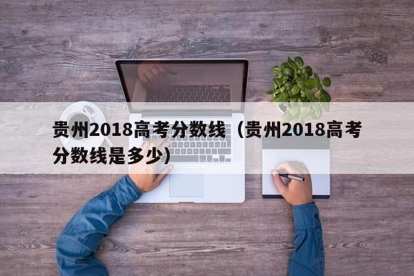 贵州2018高考分数线（贵州2018高考分数线是多少）