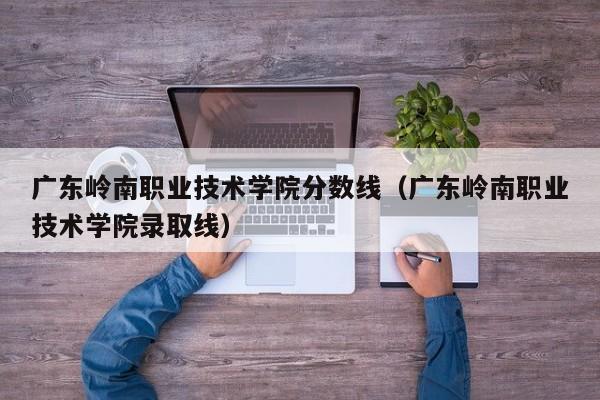 广东岭南职业技术学院分数线（广东岭南职业技术学院录取线）