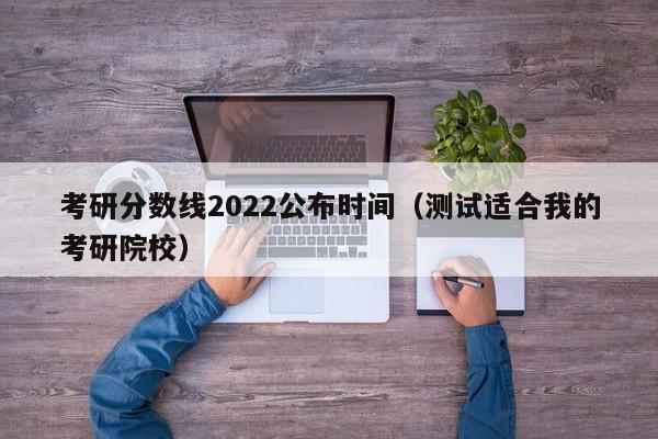 考研分数线2022公布时间（测试适合我的考研院校）