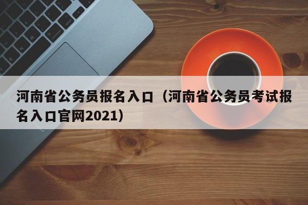 河南省公务员报名入口（河南省公务员考试报名入口官网2021）