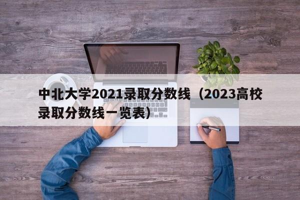 中北大学2021录取分数线（2023高校录取分数线一览表）