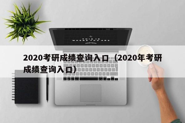 2020考研成绩查询入口（2020年考研成绩查询入口）