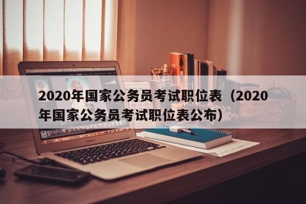 2020年国家公务员考试职位表（2020年国家公务员考试职位表公布）