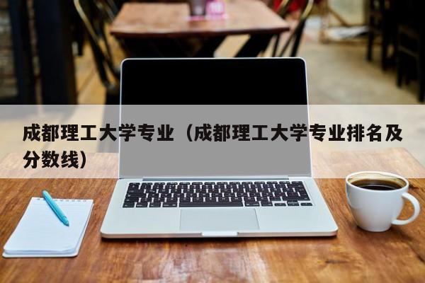 成都理工大学专业（成都理工大学专业排名及分数线）