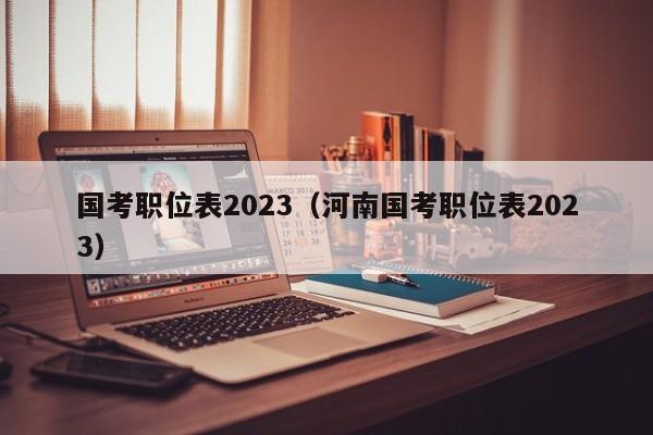 国考职位表2023（河南国考职位表2023）