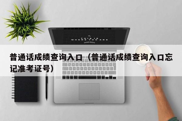 普通话成绩查询入口（普通话成绩查询入口忘记准考证号）