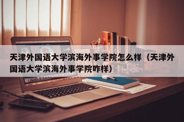 天津外国语大学滨海外事学院怎么样（天津外国语大学滨海外事学院咋样）