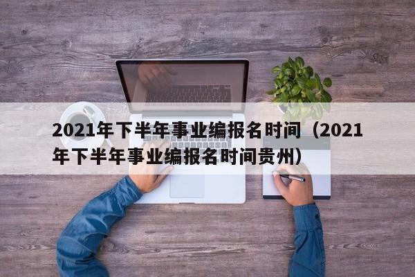 2021年下半年事业编报名时间（2021年下半年事业编报名时间贵州）