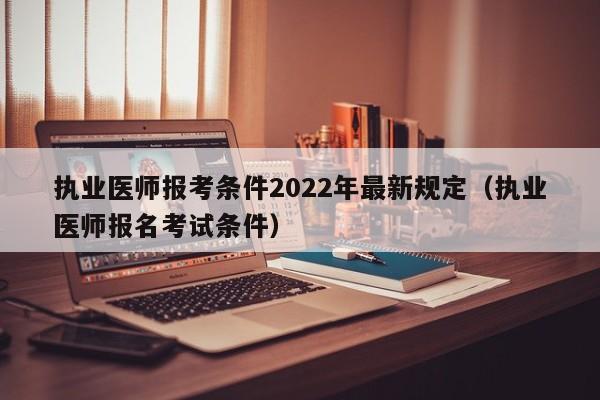 执业医师报考条件2022年最新规定（执业医师报名考试条件）