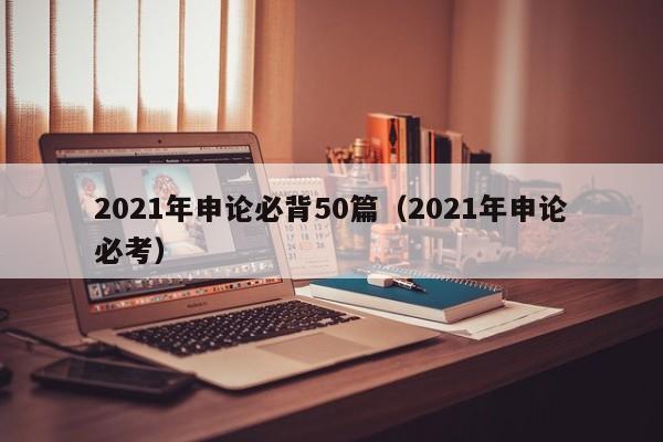 2021年申论必背50篇（2021年申论必考）