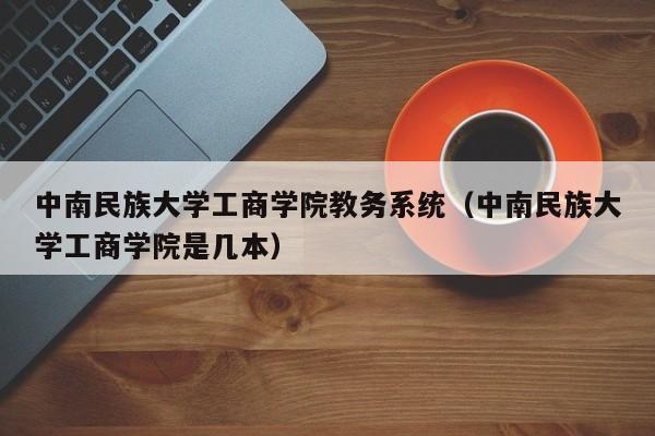 中南民族大学工商学院教务系统（中南民族大学工商学院是几本）