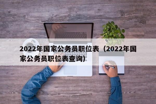 2022年国家公务员职位表（2022年国家公务员职位表查询）