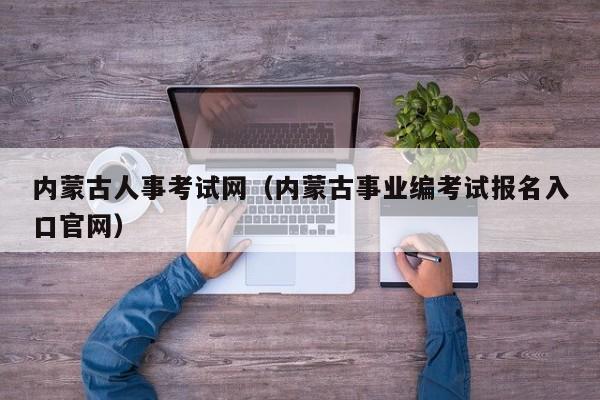 内蒙古人事考试网（内蒙古事业编考试报名入口官网）