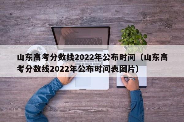 山东高考分数线2022年公布时间（山东高考分数线2022年公布时间表图片）