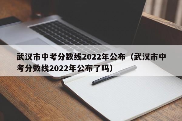 武汉市中考分数线2022年公布（武汉市中考分数线2022年公布了吗）