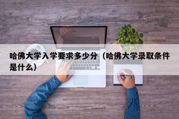 哈佛大学入学要求多少分（哈佛大学录取条件是什么）