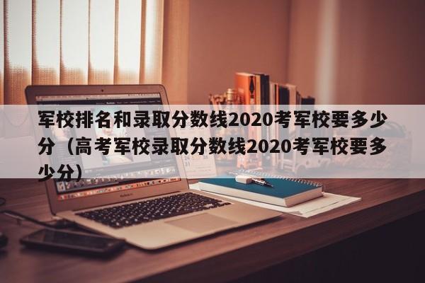 军校排名和录取分数线2020考军校要多少分（高考军校录取分数线2020考军校要多少分）