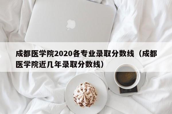 成都医学院2020各专业录取分数线（成都医学院近几年录取分数线）