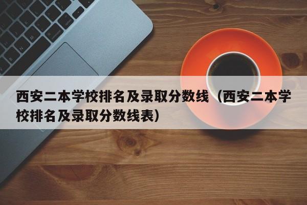 西安二本学校排名及录取分数线（西安二本学校排名及录取分数线表）