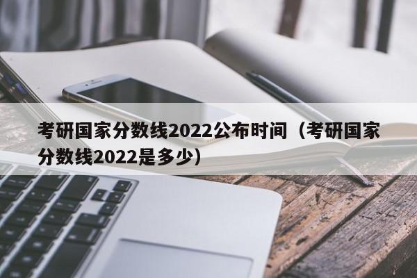 考研国家分数线2022公布时间（考研国家分数线2022是多少）