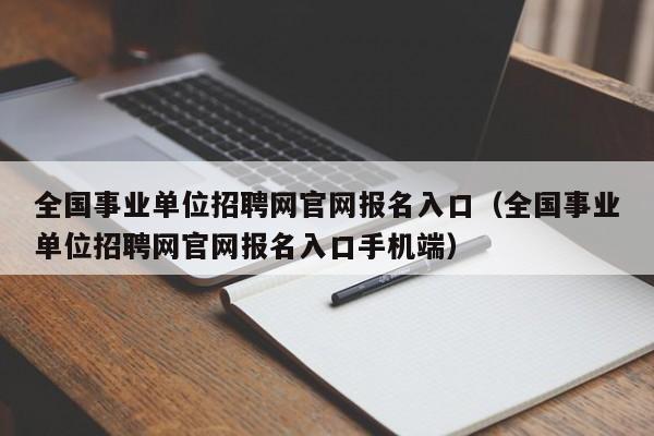 全国事业单位招聘网官网报名入口（全国事业单位招聘网官网报名入口手机端）