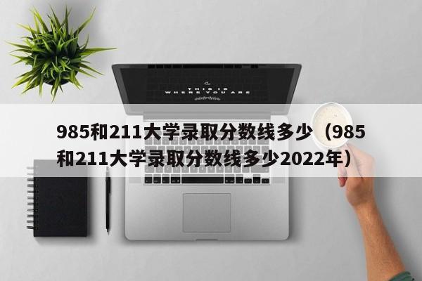 985和211大学录取分数线多少（985和211大学录取分数线多少2022年）