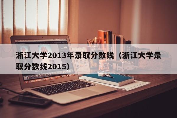 浙江大学2013年录取分数线（浙江大学录取分数线2015）