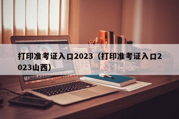 打印准考证入口2023（打印准考证入口2023山西）