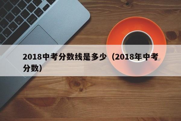 2018中考分数线是多少（2018年中考分数）